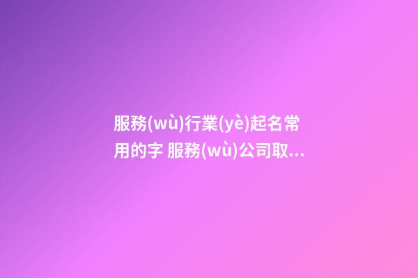 服務(wù)行業(yè)起名常用的字 服務(wù)公司取名字大全-第1張-公司起名-玄機派